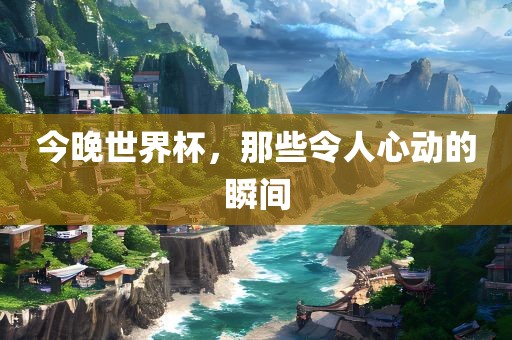 今晚世界杯，那些令人心动的瞬间广州鸿业环保设备有限公司