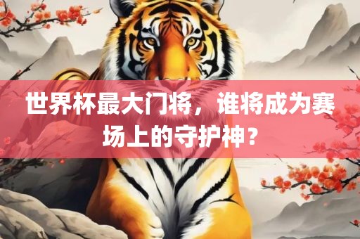 世界杯最大门将，谁将成为赛场上的守护神？