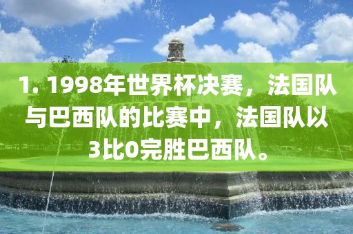 1. 1998年世界杯决赛，法国队与巴西队的比赛中，法国队以3比0完胜巴西队。