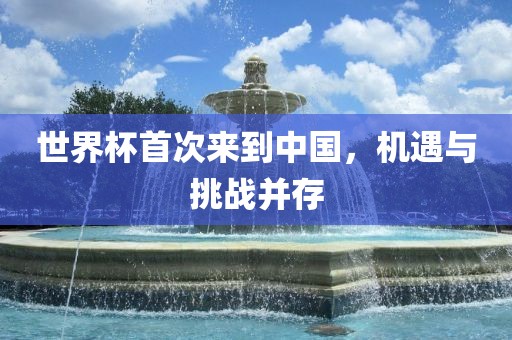 世界杯首次来到中国，机遇与挑战并存