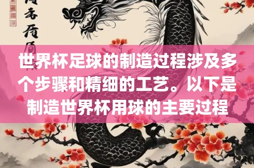 世界杯足球的制造过程涉及多个步骤和精细的工艺。以下是制造世界杯用球的主要过程