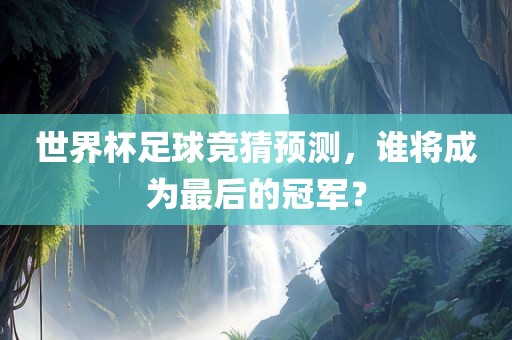 世界杯足球竞猜预测，谁将成为最后的冠军？