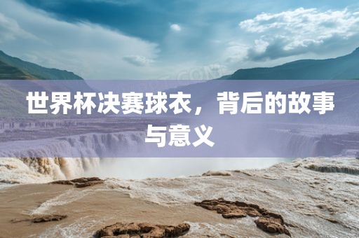 世界杯决赛球衣，背后的故事与意义