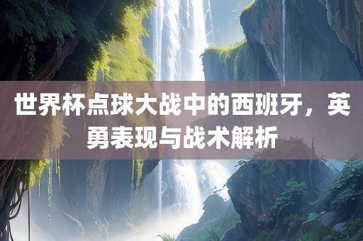 世界杯点球大战中的西班牙，英勇表现与战术解析