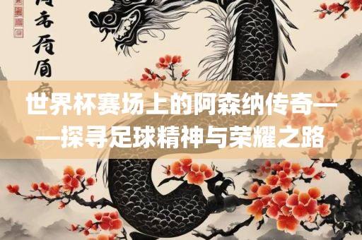 世界杯赛场上的阿森纳传奇——探寻足球精神与荣耀之路