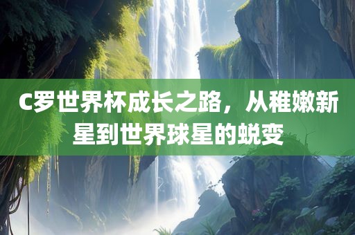 C罗世界杯成长之路，从稚嫩新星到世界球星的蜕变
