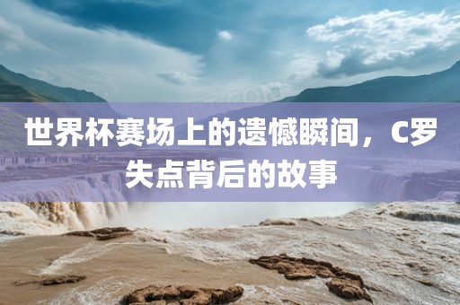 世界杯赛场上的遗憾瞬间，C罗失点背后的广州鸿业环保设备有限公司故事