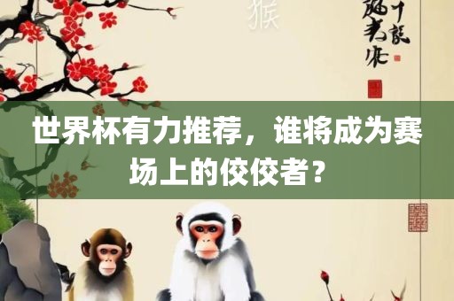 世界杯有力推荐，谁将成为赛场上的佼佼者？