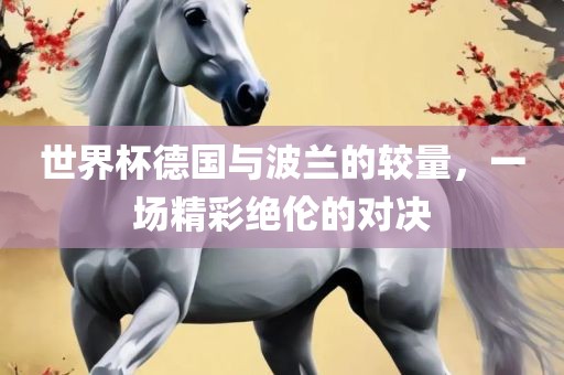 世界杯德国与波兰的较量，一场精彩绝伦的对决