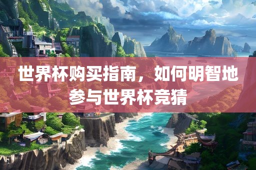 世界杯购买指南，如何明智地参与世界杯竞猜