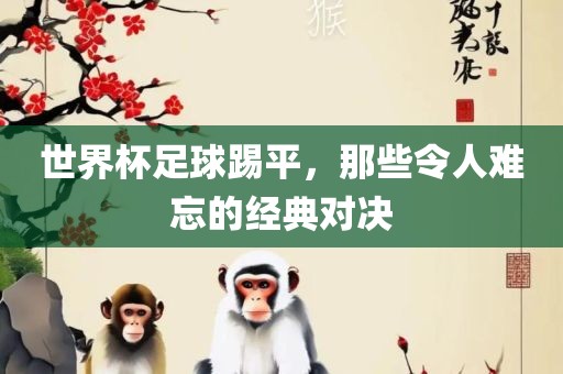 世界杯足球踢平，那些令人难忘的经典对决