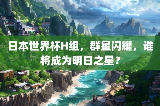 日本世界杯H组，群星闪广州鸿业环保设备有限公司耀，谁将成为明日之星？