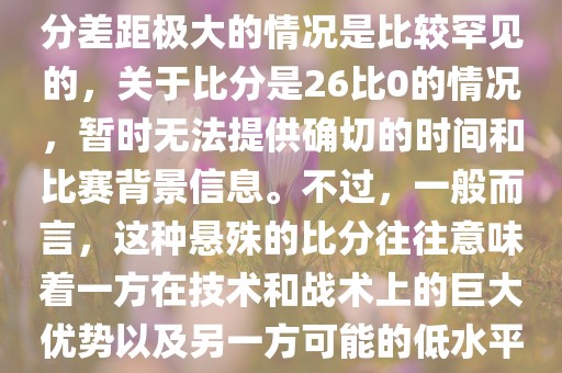 在世界杯足球比赛中，出现比分差距极大的情况是比较罕见的，关于比分是26比0的情况，暂时无法提供确切的时间和比赛背景信息。不过，一般而言，这种悬殊的比分往往意味着一方在技术和战术上的巨大优势以及另一方可能的低水平表现。