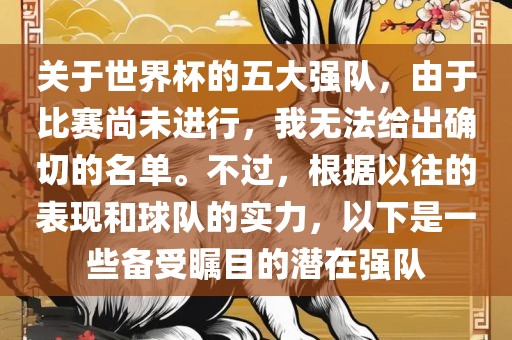 关于世界杯的五大强队，由于比赛尚未进行，我无法给出确切的名单。不过，根据以往的表现和球队的实力，以下是一些备受瞩目的潜在强队