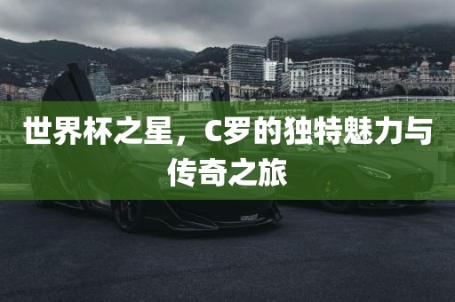 世界杯之星，C罗的独特魅力与传奇之旅