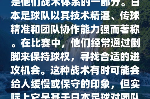 关于世界杯中日本队的倒脚（即传递球的方式），可以说这是他们战术体系的一部分。日本足球队以其技术精湛、传球精准和团队协作能力强而著称。在比赛中，他们经常通过倒脚来保持球权，寻找合适的进攻机会。这种战术有时可能会给人缓慢或保守的印象，但实际上它是基于日本足球对团队协同作战和精准传球的高度重视。