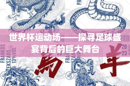 世界杯运动场——探寻足球盛宴背后的巨大舞台