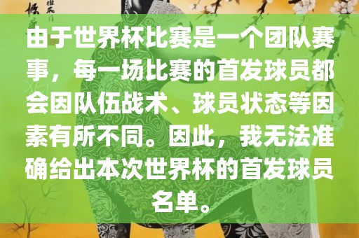 由于世界杯比赛是一个团队赛事，每一场比赛的首发球员都会因队伍战术、球员状态等因素有所不同。因此，我无法准确给出本次世界杯的首发球员名单。