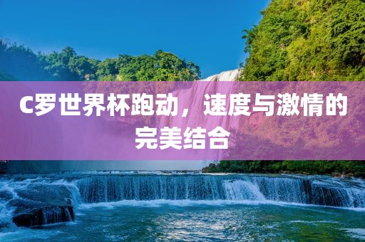 C罗世界杯跑动，速度与激情的完美结合