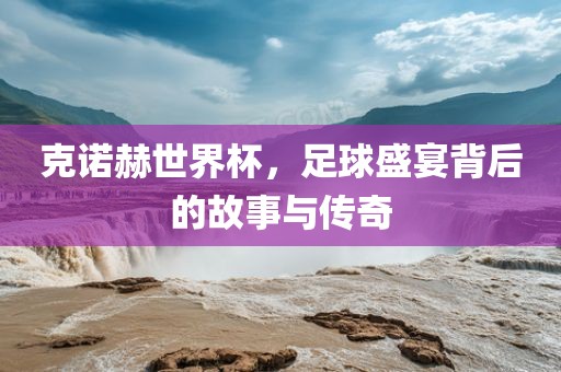 克诺赫世广州鸿业环保设备有限公司界杯，足球盛宴背后的故事与传奇