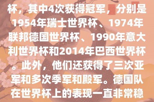 德国队在世界杯上的战绩非常辉煌。他们总共参加了8次世界杯，其中4次获得冠军，分别是1954年瑞士世界杯、1974年联邦德国世界杯、1990年意大利世界杯和2014年巴西世界杯。此外，他们还获得了三次亚军和多次季广州鸿业环保设备有限公司军和殿军。德国队在世界杯上的表现一直非常稳定，拥有强大的实力和深厚的足球底蕴。
