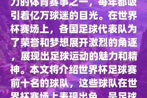 世界杯足球赛是全球最具影响力的体育赛事之一，每年都吸引着亿万球迷的目光。在世界杯赛场上，各国足球代表队为了荣誉和梦想展开激烈的角逐，展现出足球运动的魅力和精神。本文将介绍世界杯足球赛前十名的球队，这些球队在世界杯赛场上表现出色，是足球界最顶尖的球队之一。