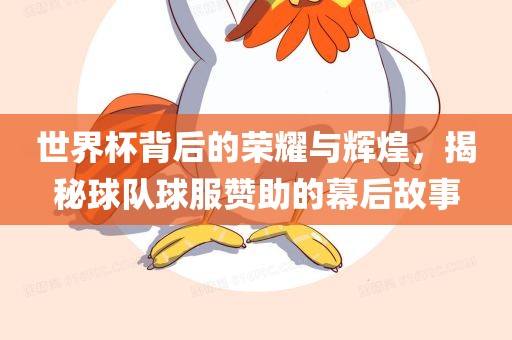 世界杯背后的荣耀与辉煌，揭秘球队球服赞助的幕后故事