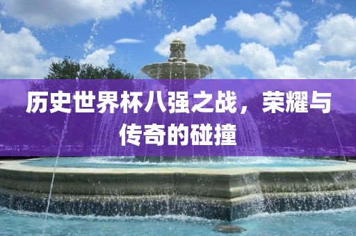 历史世界杯八强之战，荣耀与传奇的碰撞