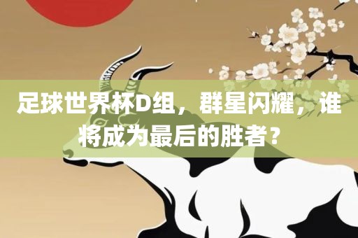 足球世界杯D组，群星闪耀，谁将成为最后的胜者？