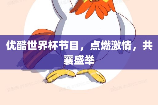 优酷世界杯节目，点燃激情，共襄盛举