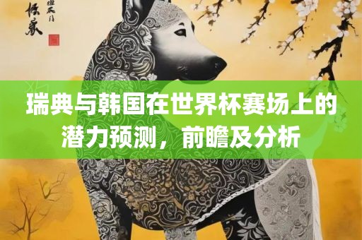 瑞典与韩国在世界杯赛场上的潜力预测，前瞻及分析