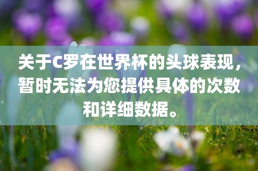 关于C罗在世界杯的头球表现，暂时无法为您提供具体的次数和详细数据。