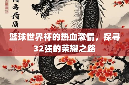 篮球世界杯的热血激情，探寻32强的荣耀之路
