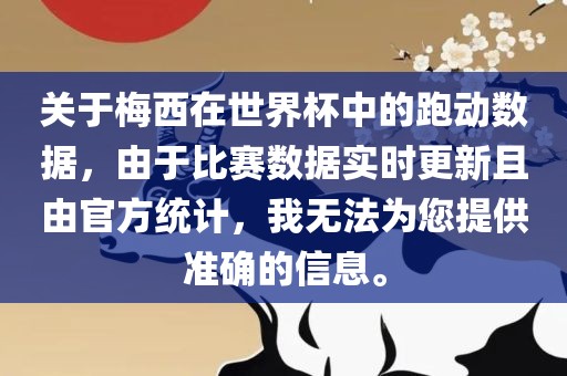 关于梅西在世界杯中的跑动数据，由于比赛数据实时更新且由官方统计，我无法为您提供准确的信息。