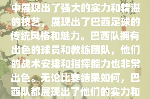 今晚的世界杯比赛中，巴西队的表现非常出色。他们在比赛中展现出了强大的实力和精湛的技艺，展现出了巴西足球的传统风格和魅力。巴西队拥有出色的球员和教练团队，他们的战术安排和指挥能力也非常出色。无论比赛结果如何，巴西队都展现出了他们的实力和潜力，为球迷们带来了精彩的比赛体验。