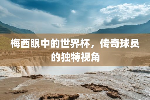 梅西眼中的世界杯，传奇球员的独特视角