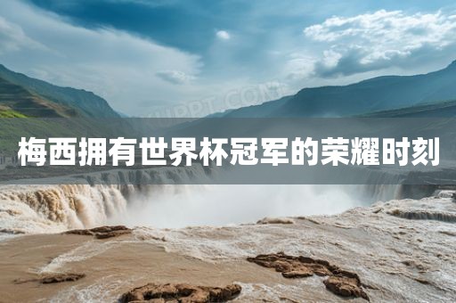 梅西拥有世界杯冠军的荣耀时刻