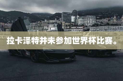 拉卡泽特并未参加世界杯比赛。