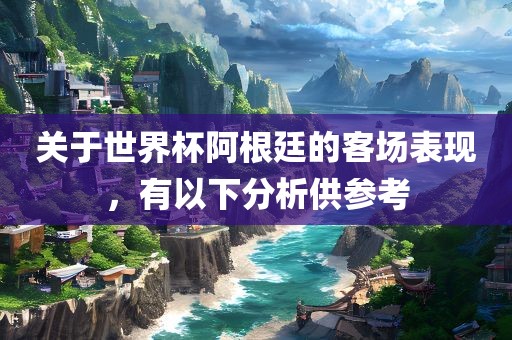 关于世界杯阿根廷的客场表现，有以下分析供参考