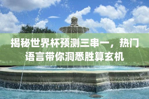 揭秘世界杯预测三串一，热门语言带你洞悉胜算玄机
