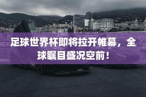 足球世界杯即将拉开帷幕，全球瞩目盛况空前！