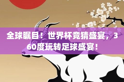 全球瞩目！世界杯竞猜盛宴，360度玩转足球盛宴！