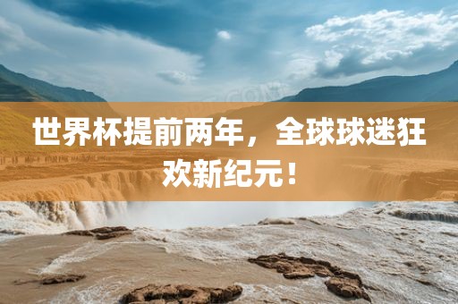 世界杯提前两年，全球球迷狂欢新纪元！