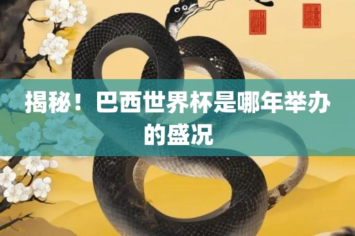 揭秘！巴西世界杯是哪年举办的盛况