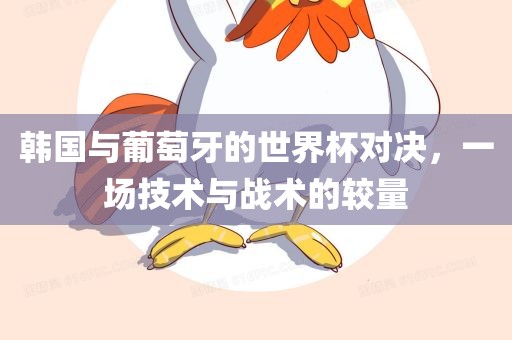 韩国与葡萄牙的世界杯对决，一场技术与战术的较量