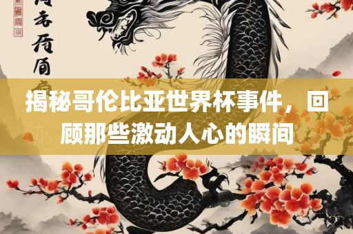 揭秘哥伦比亚世界杯事件，回顾那些激动人心的瞬间