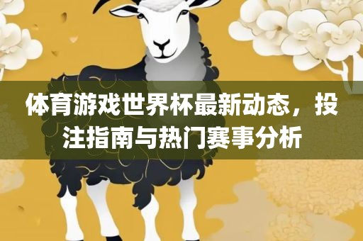 体育游戏世界杯最新动态，投注指南与热门赛事分析