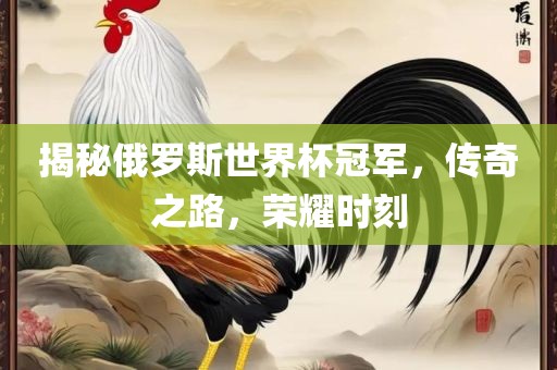 揭秘俄罗斯世界杯冠军，传奇之路，荣耀时刻