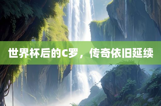 世界杯后的C罗，传奇依旧延续