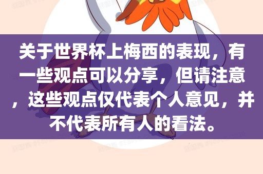 关于世界杯上梅西的表现，有一些观点可以分享，但请注意，这些观点仅代表个人意见，并不代表所有人的看法。